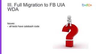III. Full Migration to FB UIA
WDA
Issues:
- all tests have calabash code
 