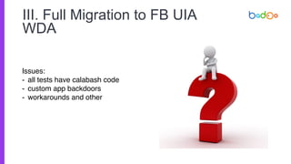 III. Full Migration to FB UIA
WDA
Issues:
- all tests have calabash code
- custom app backdoors
- workarounds and other
 