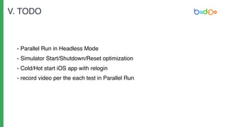 - Parallel Run in Headless Mode
- Simulator Start/Shutdown/Reset optimization
- Cold/Hot start iOS app with relogin
- record video per the each test in Parallel Run
V. TODO
 