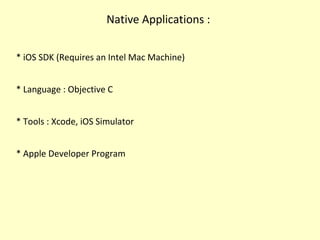 Native Applications :
* iOS SDK (Requires an Intel Mac Machine)
* Language : Objective C
* Tools : Xcode, iOS Simulator
* Apple Developer Program
 