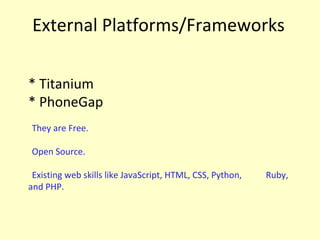 External Platforms/Frameworks
* Titanium
* PhoneGap
-
They are Free.
-
Open Source.
-
Existing web skills like JavaScript, HTML, CSS, Python, Ruby,
and PHP.
 