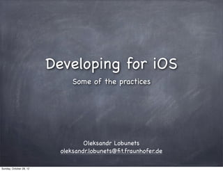 Developing for iOS
                               Some of the practices




                                   Oleksandr Lobunets
                           oleksandr.lobunets@ﬁt.fraunhofer.de

Sunday, October 28, 12
 