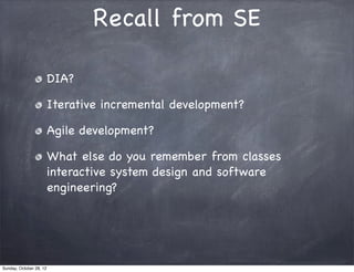 Recall from SE

                         DIA?

                         Iterative incremental development?

                         Agile development?

                         What else do you remember from classes
                         interactive system design and software
                         engineering?




Sunday, October 28, 12
 