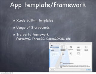 App template/framework

                         Xcode built-in templates

                         Usage of Storyboards

                         3rd party framework
                         PureMVC, Three20, Cocos2D/3D, etc




Sunday, October 28, 12
 