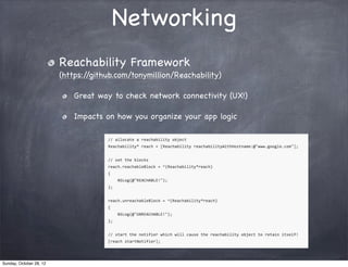 Networking
                         Reachability Framework
                         (https://github.com/tonymillion/Reachability)

                             Great way to check network connectivity (UX!)

                             Impacts on how you organize your app logic




Sunday, October 28, 12
 
