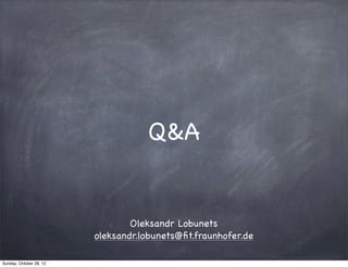 Q&A


                                 Oleksandr Lobunets
                         oleksandr.lobunets@ﬁt.fraunhofer.de

Sunday, October 28, 12
 