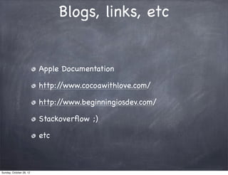 Blogs, links, etc


                         Apple Documentation

                         http://www.cocoawithlove.com/

                         http://www.beginningiosdev.com/

                         Stackoverﬂow ;)

                         etc



Sunday, October 28, 12
 