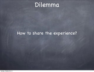 Dilemma



                         How to share the experience?




Sunday, October 28, 12
 