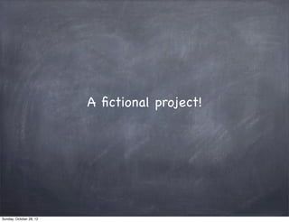 A ﬁctional project!




Sunday, October 28, 12
 
