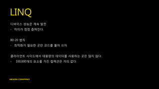 LINQ
디바이스 성능은 계속 발전
- 차이가 점점 좁혀진다.
80-20 법칙
- 최적화가 필요한 곳만 코드를 풀어 쓰자
클라이언트 사이드에서 대용량의 데이터를 사용하는 곳은 많지 않다.
- 100,000개의 요소를 가진 컬렉션은 거의 없다.
 