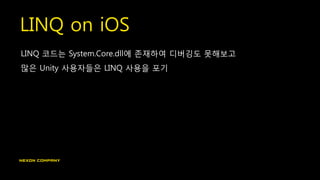 LINQ on iOS
LINQ 코드는 System.Core.dll에 존재하여 디버깅도 못해보고
많은 Unity 사용자들은 LINQ 사용을 포기
 