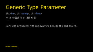 Generic Type Parameter
List<int>, List<string>, List<float>
위 세 타입은 전부 다른 타입
각기 다른 타입이기에 전부 다른 Machine Code를 생성해야 하지만...
 