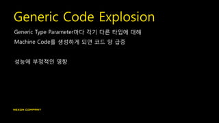 Generic Code Explosion
Generic Type Parameter마다 각기 다른 타입에 대해
Machine Code를 생성하게 되면 코드 양 급증
성능에 부정적인 영향
 