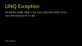 LINQ Exception
iOS 환경에서 LINQ를 사용할 수 없는 이유는 LINQ 자체의 결함이 아니라
mono AOT 컴파일러의 버그가 원인
 