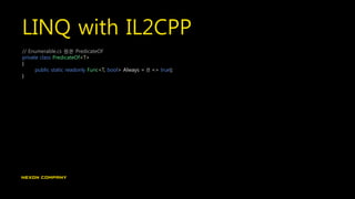 LINQ with IL2CPP
// Enumerable.cs 원본 PredicateOf
private class PredicateOf<T>
{
public static readonly Func<T, bool> Always = (t => true);
}
 