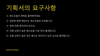 기획서의 요구사항
1) 퀘스트들의 제목을 출력해주세요.
2) 입장한 맵에 해당되는 퀘스트들만 보여줍니다.
3) 현재 진행 중이어야 하고요.
4) 진행 상태가 높은 퀘스트를 가장 먼저 출력합니다.
5) 진행 상태가 같은 경우 퀘스트 아이디가 낮은 순서로 출력합니다.
 