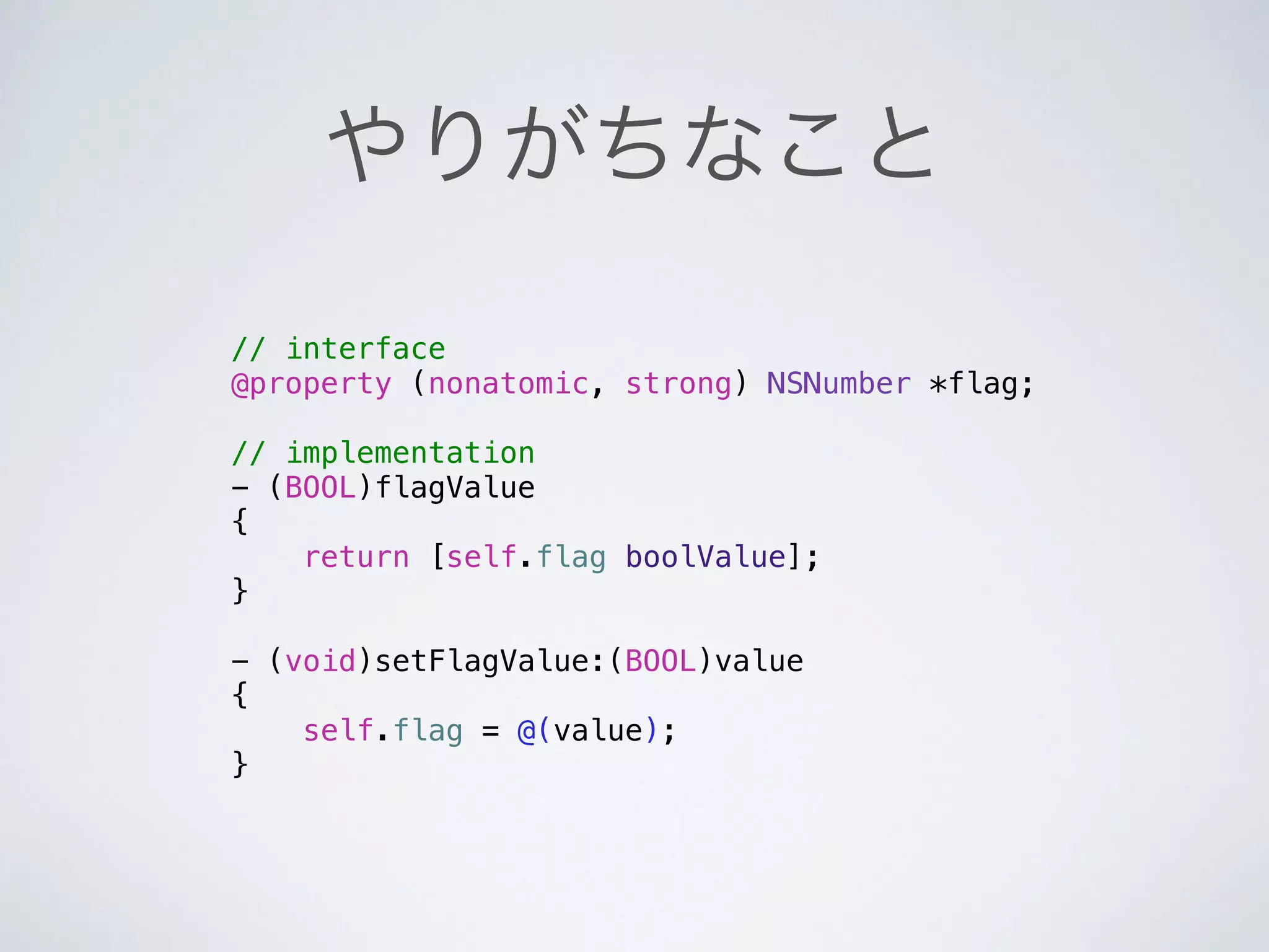 やりがちなこと
// interface
@property (nonatomic, strong) NSNumber *flag; 
// implementation
- (BOOL)flagValue
{
return [self.flag boolValue];
}
!
- (void)setFlagValue:(BOOL)value
{
self.flag = @(value);
}
 