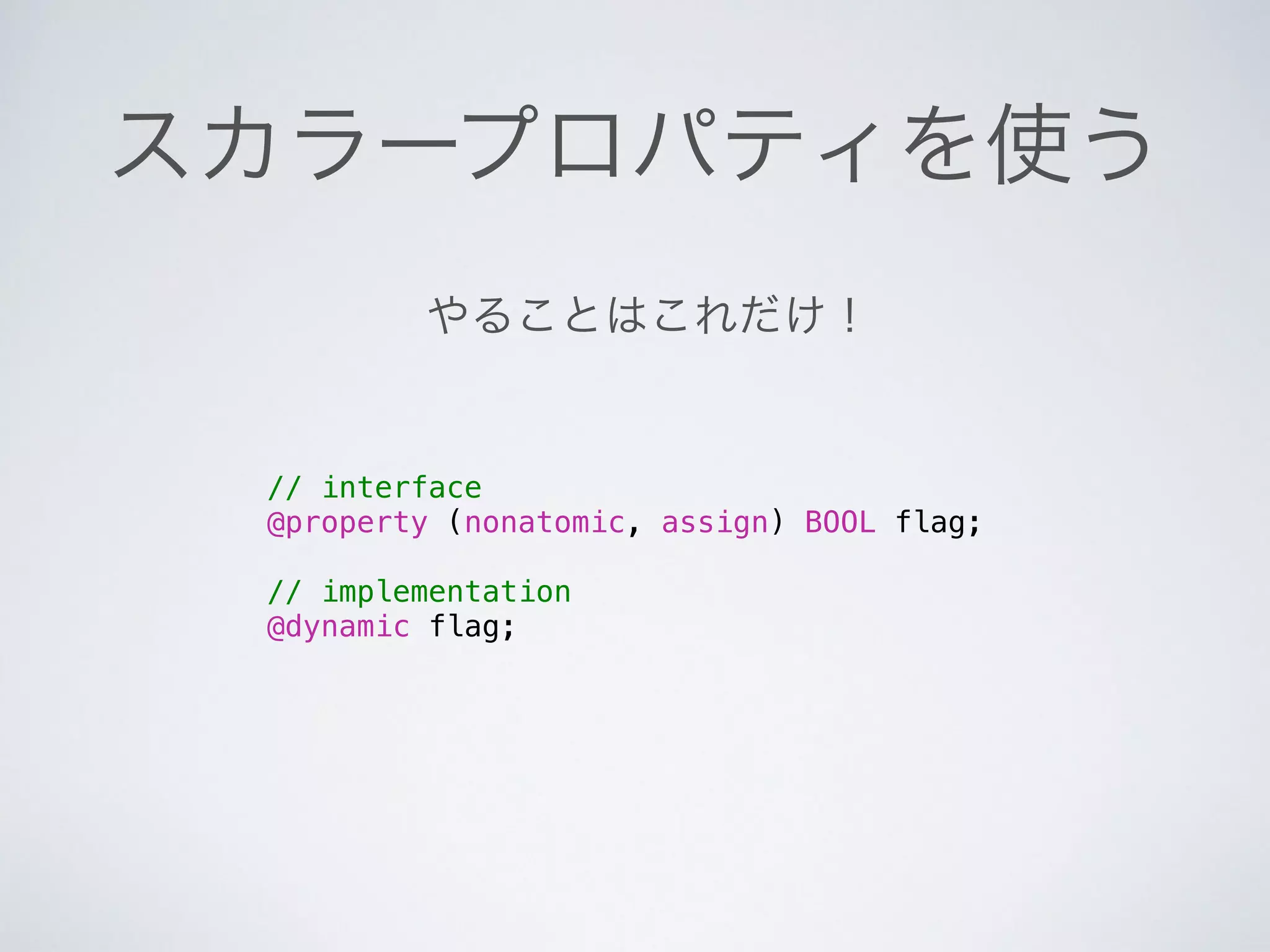 スカラープロパティを使う
// interface
@property (nonatomic, assign) BOOL flag;
!
// implementation
@dynamic flag;
やることはこれだけ！
 