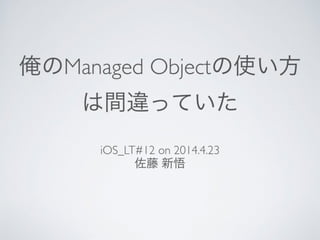 俺のManaged Objectの使い方
は間違っていた
iOS_LT#12 on 2014.4.23	

佐藤 新悟
 