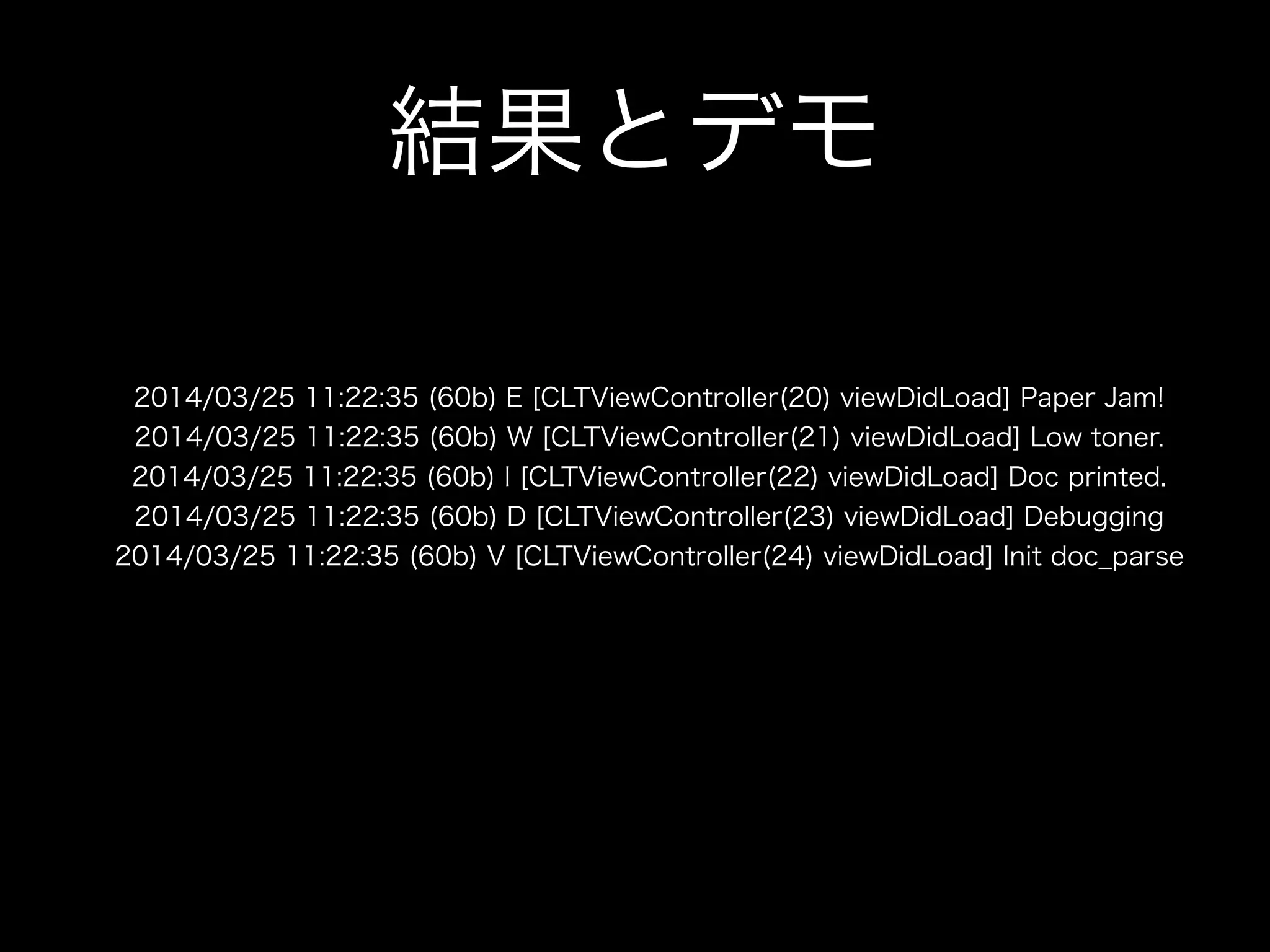 使い方
• 独自フォーマットクラスのimport
• ログの出力 
DDLogError(@"Paper Jam!");
DDLogWarn(@"Low toner.");
DDLogInfo(@"Doc printed.");
DDLogDebug(@"Debugging");
DDLogVerbose(@"Init doc_parse”);
 