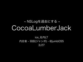 NSLogを過去にする
CocoaLumberJack
ios_社内LT 
内定者 - 羽田(ジャンボ) - @jumbOS5
3/27
 