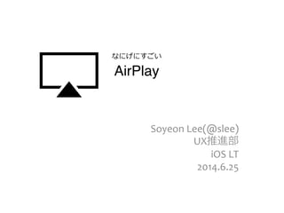 AirPlay
Soyeon	
  Lee(@slee)	
  
UX推進部	
  
iOS	
  LT	
  
2014.6.25	
  
なにげにすごい
 