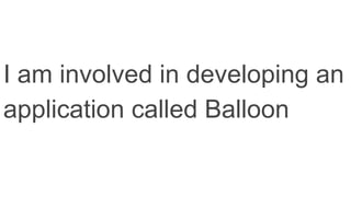 I am involved in developing an
application called Balloon
 