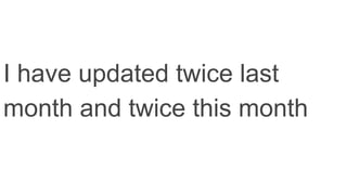 I have updated twice last
month and twice this month
 