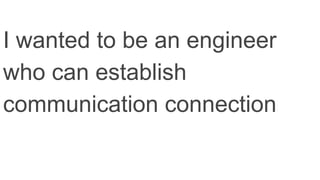 I wanted to be an engineer
who can establish
communication connection
 