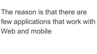 The reason is that there are
few applications that work with
Web and mobile
 
