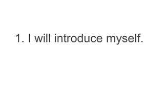 1. I will introduce myself.
 