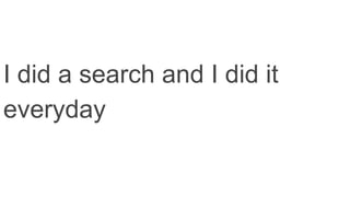 I did a search and I did it
everyday
 