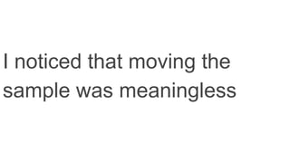 I noticed that moving the
sample was meaningless
 