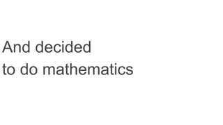 And decided
to do mathematics
 