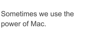 Sometimes we use the
power of Mac.
 