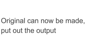 Original can now be made,
put out the output
 