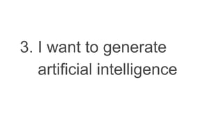 3. I want to generate
artificial intelligence
 