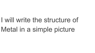I will write the structure of
Metal in a simple picture
 
