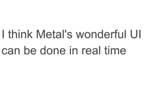 I think Metal's wonderful UI
can be done in real time
 