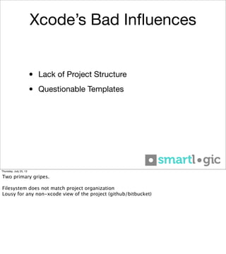 Xcode’s Bad Inﬂuences
• Lack of Project Structure
• Questionable Templates
Thursday, July 25, 13
Two primary gripes.
Filesystem does not match project organization
Lousy for any non-xcode view of the project (github/bitbucket)
 