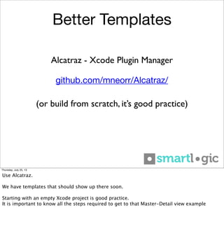 Better Templates
github.com/mneorr/Alcatraz/
Alcatraz - Xcode Plugin Manager
(or build from scratch, it’s good practice)
Thursday, July 25, 13
Use Alcatraz.
We have templates that should show up there soon.
Starting with an empty Xcode project is good practice.
It is important to know all the steps required to get to that Master-Detail view example
 
