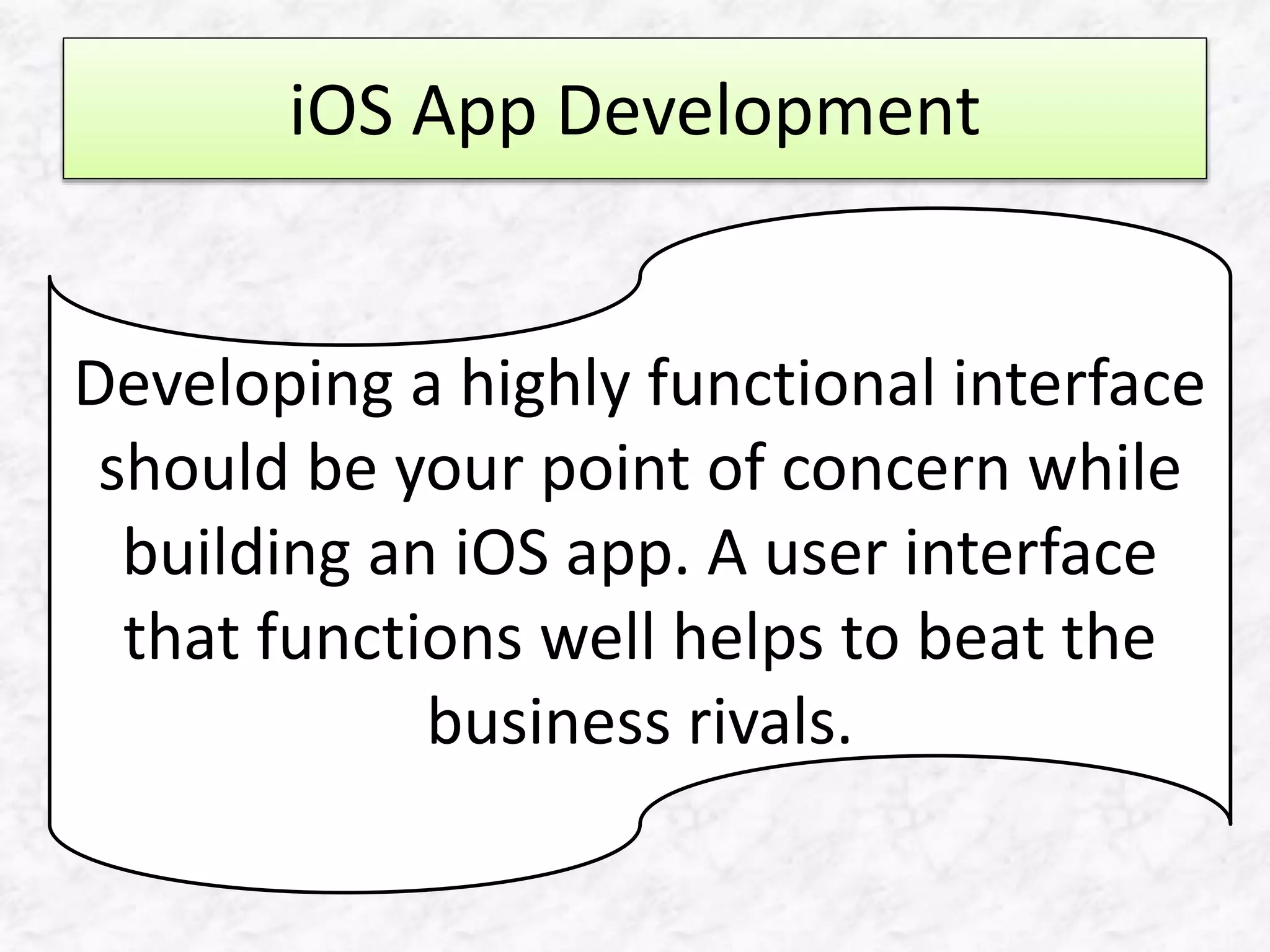 iOS App Development
Developing a highly functional interface
should be your point of concern while
building an iOS app. A user interface
that functions well helps to beat the
business rivals.