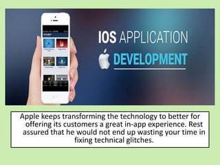 Apple keeps transforming the technology to better for
offering its customers a great in-app experience. Rest
assured that he would not end up wasting your time in
fixing technical glitches.
 