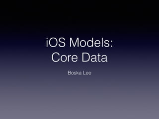 iOS Models: 
Core Data 
Boska Lee 
 