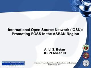 International Open Source Network (IOSN):
   Promoting FOSS in the ASEAN Region



                           Ariel S, Betan
                           IOSN Asean+3

              Innovation Forum: Open Source Technologies for Business
                                 February 26, 2011
 