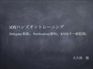 iOSハンズオントレーニング
Delegate(委譲)、Notiﬁcation(通知)、KVO(キー値監視)

 大久保 聡

 