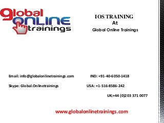 Email: info@globalonlinetrainings.com IND: +91-40-6050-1418
Skype: Global.Onlinetrainings USA: +1-516-8586-242
UK:+44 (0)203 371 0077
www.globalonlinetrainings.com
IOS TRAINING
At
Global Online Trainings
 