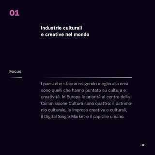 Industrie culturali
e creative nel mondo
I paesi che stanno reagendo meglio alla crisi
sono quelli che hanno puntato su cultura e
creatività. In Europa le priorità al centro della
Commissione Cultura sono quattro: il patrimo-
nio culturale, le imprese creative e culturali,
il Digital Single Market e il capitale umano.
Focus
01
- 12 -
 