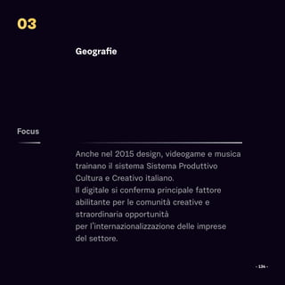 Geografie
Anche nel 2015 design, videogame e musica
trainano il sistema Sistema Produttivo
Cultura e Creativo italiano.
Il digitale si conferma principale fattore
abilitante per le comunità creative e
straordinaria opportunità
per l’internazionalizzazione delle imprese
del settore.
Focus
03
- 134 -
 