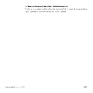 - 156 -Io sono cultura. Rapporto 2016
dall’Associazione degli Architetti delle Informazioni.
Perché la tecnologia è utile solo nelle mani di chi è in grado di comprenderla.
E può usarla per produrre valore per tutto il paese.
 